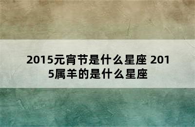 2015元宵节是什么星座 2015属羊的是什么星座